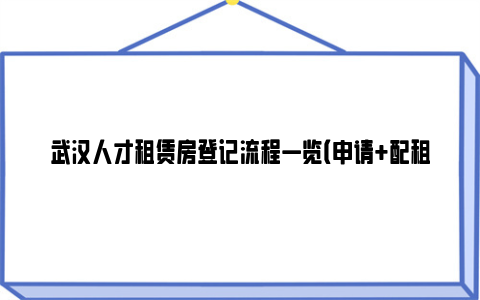 武汉人才租赁房登记流程一览（申请+配租）