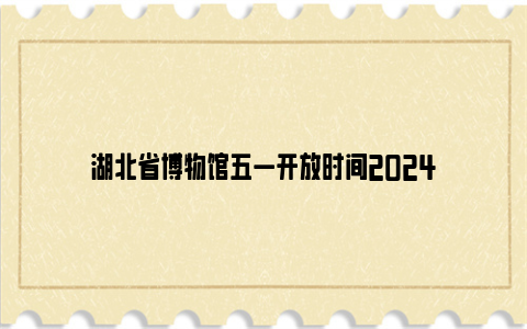 湖北省博物馆五一开放时间2024