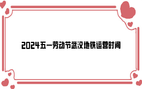 2024五一劳动节武汉地铁运营时间