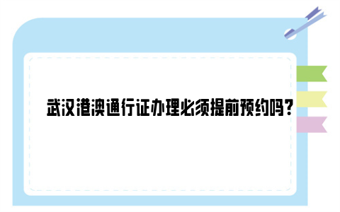 武汉港澳通行证办理必须提前预约吗？