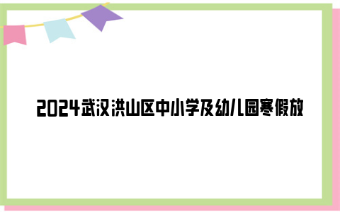 2024武汉洪山区中小学及幼儿园寒假放假时间