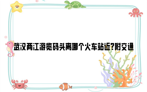 武汉两江游览码头离哪个火车站近？附交通路线