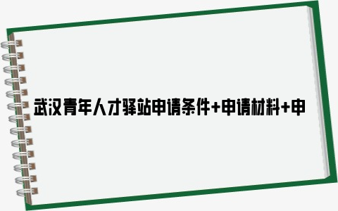 武汉青年人才驿站申请条件+申请材料+申请及入住流程