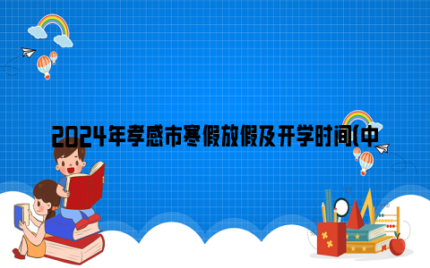 2024年孝感市寒假放假及开学时间（中小学、幼儿园）