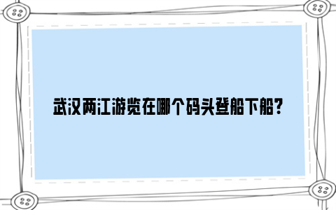 武汉两江游览在哪个码头登船下船？