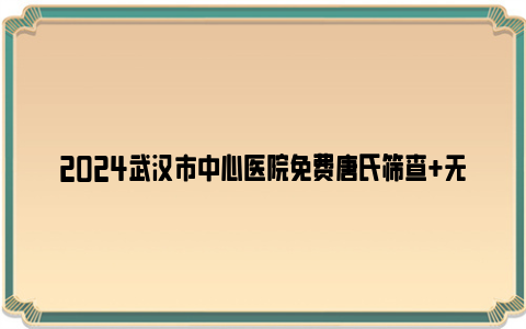 2024武汉市中心医院免费唐氏筛查+无创DNA检查条件及要求