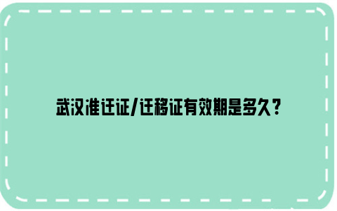 武汉准迁证/迁移证有效期是多久？