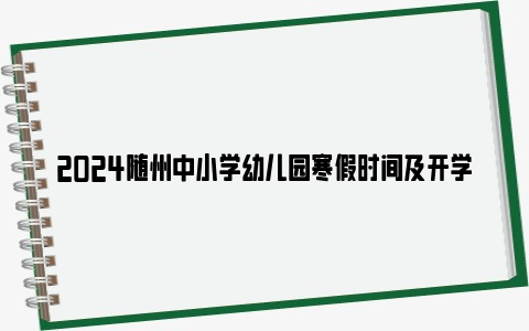 2024随州中小学幼儿园寒假时间及开学时间