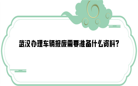 武汉办理车辆报废需要准备什么资料？