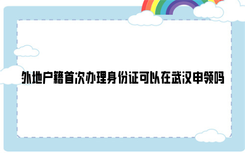 外地户籍首次办理身份证可以在武汉申领吗？