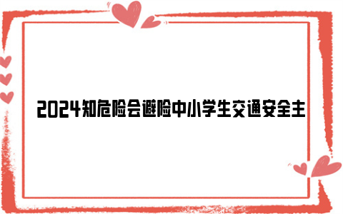 2024知危险会避险中小学生交通安全主题课直播重播时间+观看入口