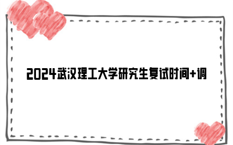 2024武汉理工大学研究生复试时间+调剂时间+复试成绩公示时间