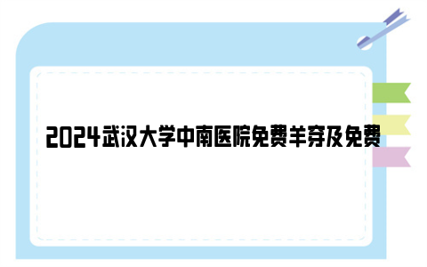 2024武汉大学中南医院免费羊穿及免费唐筛福利活动开始