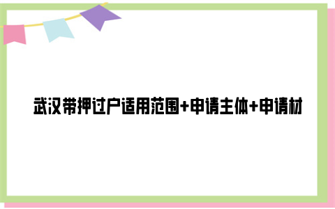 武汉带押过户适用范围+申请主体+申请材料要求