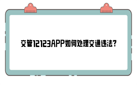 交管12123APP如何处理交通违法？