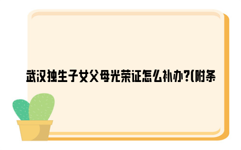 武汉独生子女父母光荣证怎么补办？（附条件+材料）