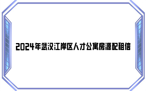 2024年武汉江岸区人才公寓房源配租信息汇总（1月）