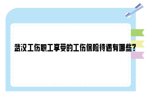 武汉工伤职工享受的工伤保险待遇有哪些?