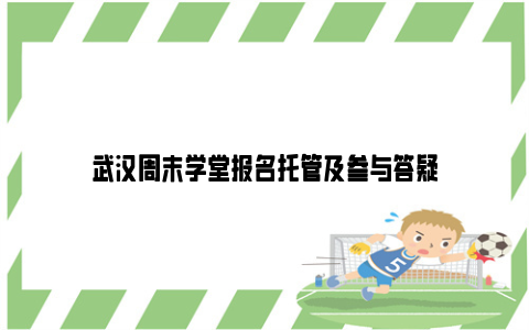 武汉周末学堂报名托管及参与答疑