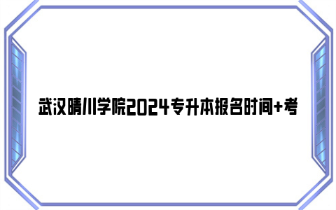 武汉晴川学院2024专升本报名时间+考试时间+成绩查询时间