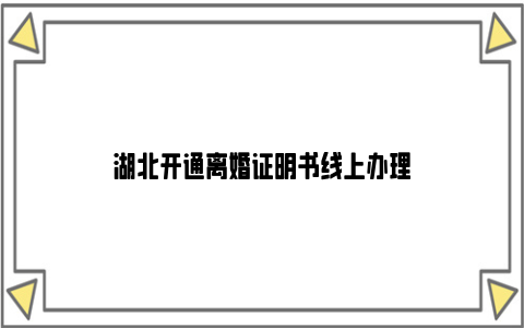 湖北开通离婚证明书线上办理