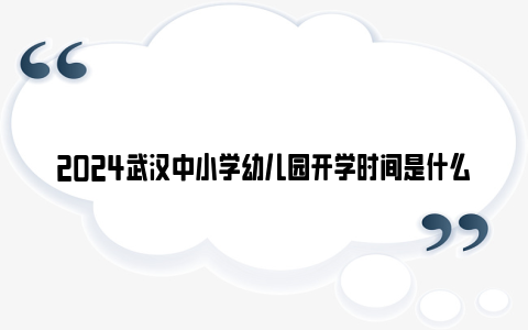 2024武汉中小学幼儿园开学时间是什么时候？