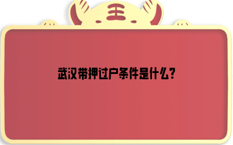 武汉带押过户条件是什么?