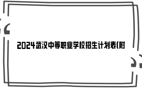 2024武汉中等职业学校招生计划表（附招生专业）