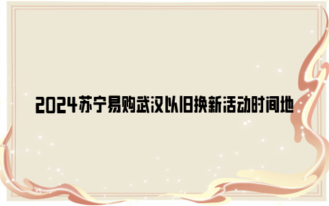 2024苏宁易购武汉以旧换新活动时间地点+产品+补贴力度