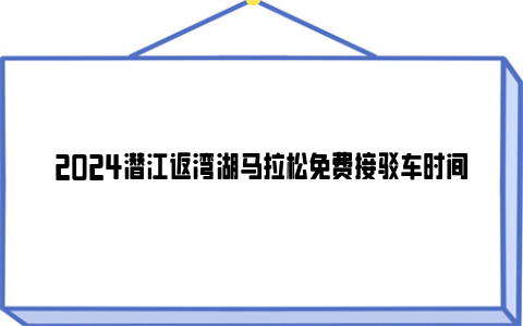 2024潜江返湾湖马拉松免费接驳车时间及路线