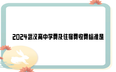 2024武汉高中学费及住宿费收费标准是多少？（公立+民办）