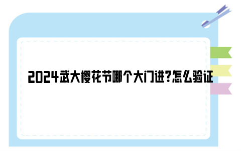 2024武大樱花节哪个大门进？怎么验证身份？