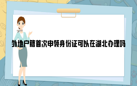 外地户籍首次申领身份证可以在湖北办理吗？