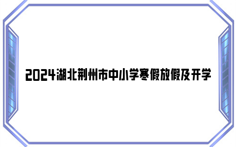 2024湖北荆州市中小学寒假放假及开学时间