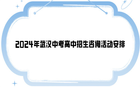 2024年武汉中考高中招生咨询活动安排（时间+地点）