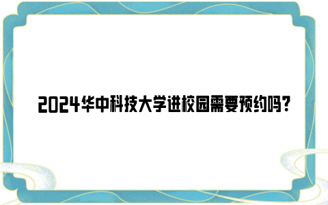 2024华中科技大学进校园需要预约吗？