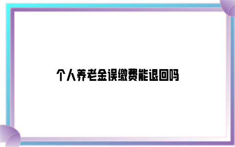 个人养老金误缴费能退回吗