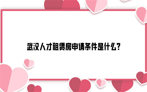 武汉人才租赁房申请条件是什么？