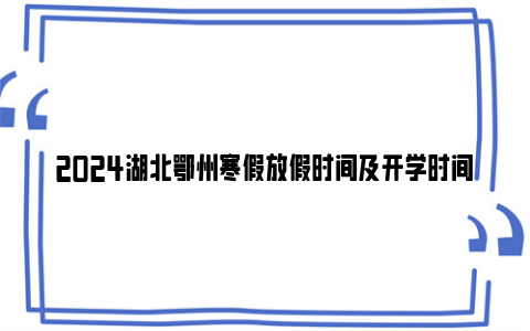 2024湖北鄂州寒假放假时间及开学时间