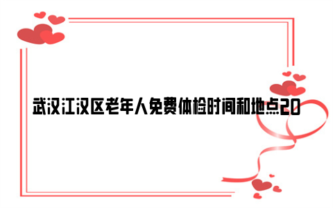 武汉江汉区老年人免费体检时间和地点2024