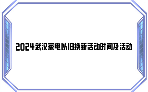 2024武汉家电以旧换新活动时间及活动地点及参与品牌