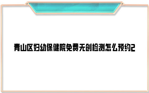 青山区妇幼保健院免费无创检测怎么预约2024