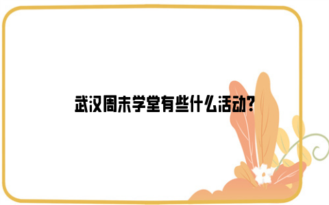 武汉周末学堂有些什么活动？