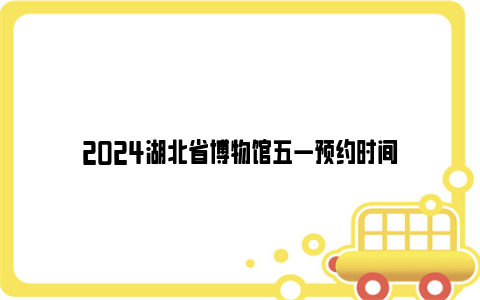 2024湖北省博物馆五一预约时间