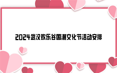 2024武汉欢乐谷国潮文化节活动安排