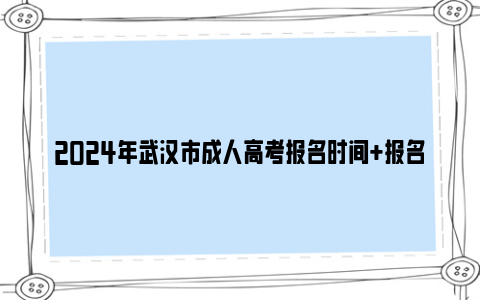 2024年武汉市成人高考报名时间+报名条件+考试时间一览