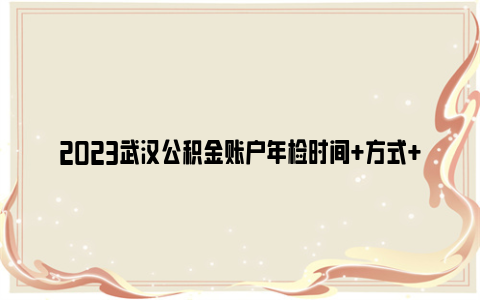 2023武汉公积金账户年检时间+方式+所需资料