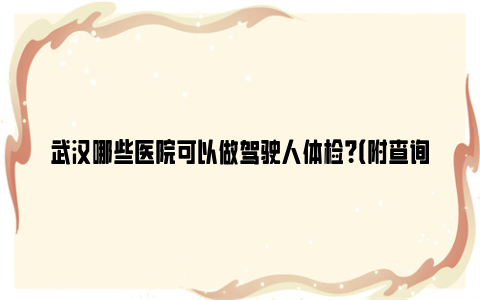 武汉哪些医院可以做驾驶人体检？（附查询入口）