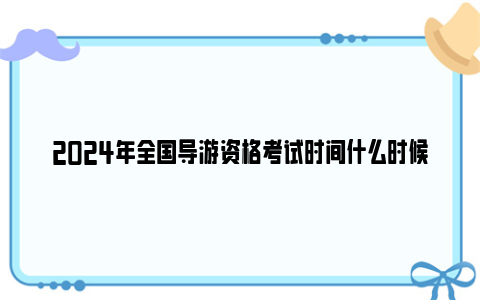 2024年全国导游资格考试时间什么时候？