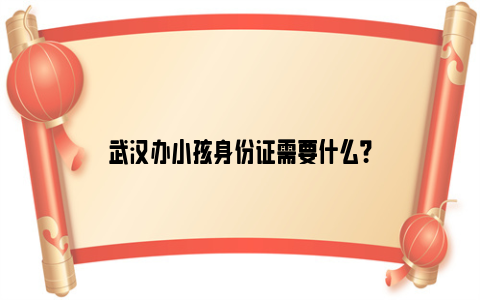 武汉办小孩身份证需要什么？